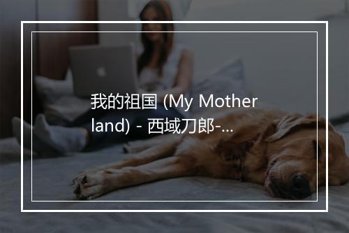 我的祖国 (My Motherland) - 西域刀郎-歌词