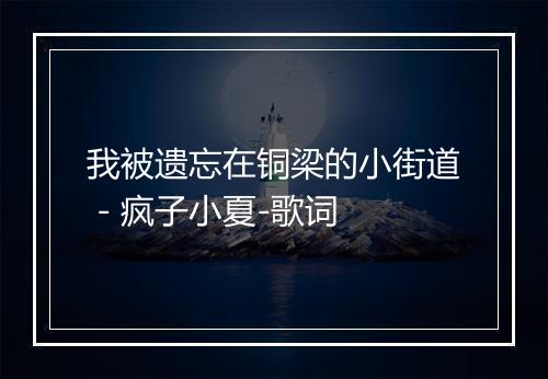 我被遗忘在铜梁的小街道 - 疯子小夏-歌词