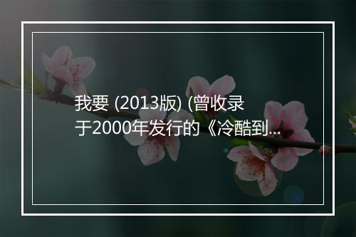 我要 (2013版) (曾收录于2000年发行的《冷酷到底》专辑) - 羽泉-歌词