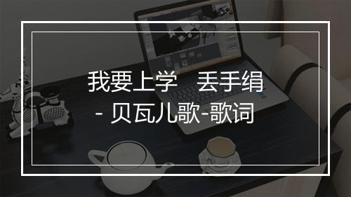 我要上学   丢手绢 - 贝瓦儿歌-歌词