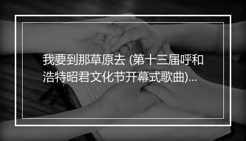 我要到那草原去 (第十三届呼和浩特昭君文化节开幕式歌曲) - 韩磊-歌词