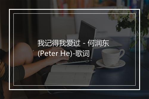 我记得我爱过 - 何润东 (Peter He)-歌词