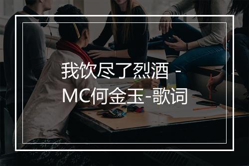 我饮尽了烈酒 - MC何金玉-歌词