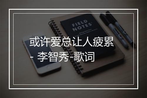 或许爱总让人疲累 - 李智秀-歌词