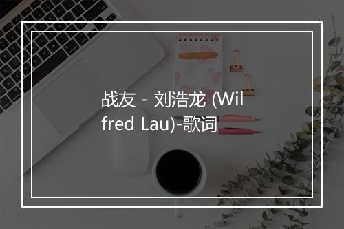 战友 - 刘浩龙 (Wilfred Lau)-歌词