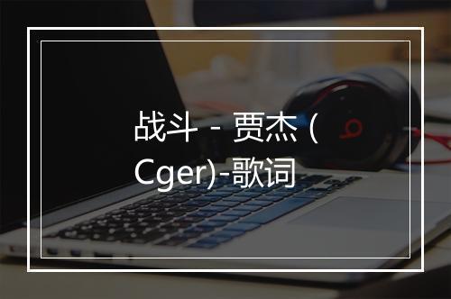 战斗 - 贾杰 (Cger)-歌词