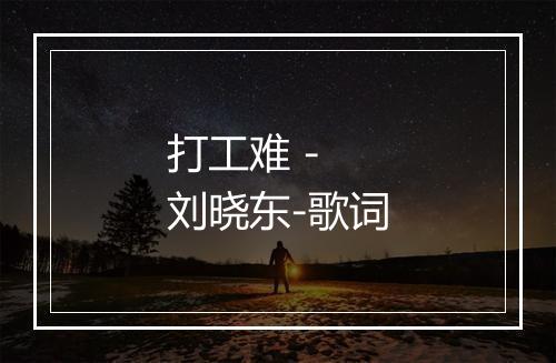 打工难 - 刘晓东-歌词