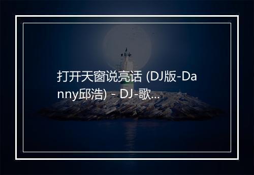 打开天窗说亮话 (DJ版-Danny邱浩) - DJ-歌词