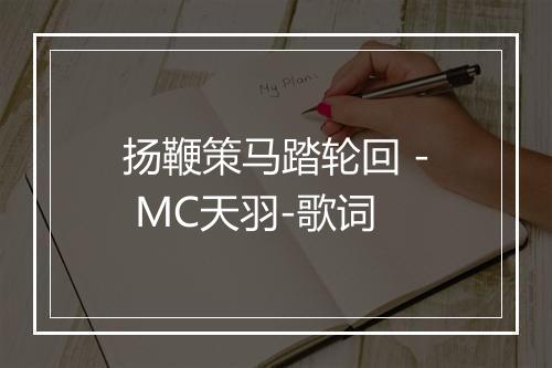 扬鞭策马踏轮回 - MC天羽-歌词