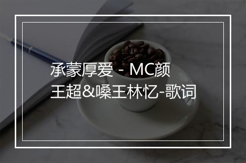 承蒙厚爱 - MC颜王超&嗓王林忆-歌词