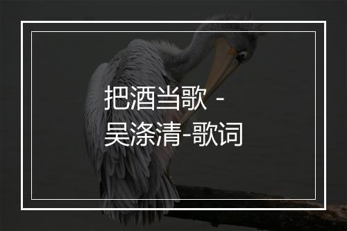 把酒当歌 - 吴涤清-歌词