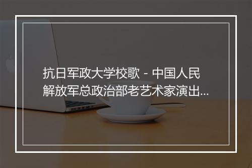 抗日军政大学校歌 - 中国人民解放军总政治部老艺术家演出团-歌词