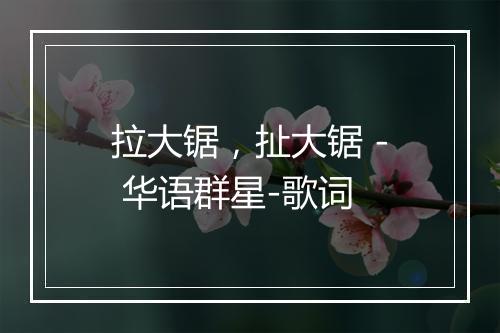 拉大锯，扯大锯 - 华语群星-歌词