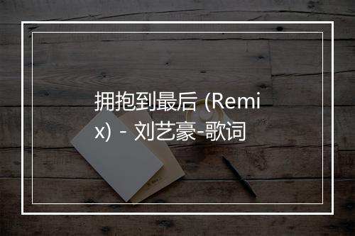 拥抱到最后 (Remix) - 刘艺豪-歌词