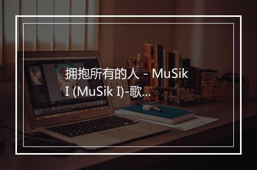 拥抱所有的人 - MuSik I (MuSik I)-歌词