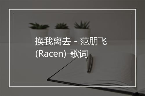 换我离去 - 范朋飞 (Racen)-歌词