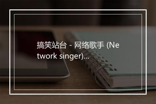 搞笑站台 - 网络歌手 (Network singer)-歌词