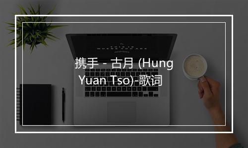 携手 - 古月 (Hung Yuan Tso)-歌词