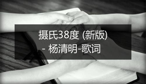 摄氏38度 (新版) - 杨清明-歌词