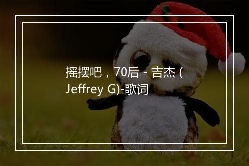 摇摆吧，70后 - 吉杰 (Jeffrey G)-歌词