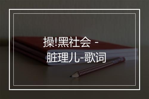 操!黑社会 - 脏理儿-歌词