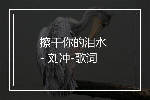 擦干你的泪水 - 刘冲-歌词