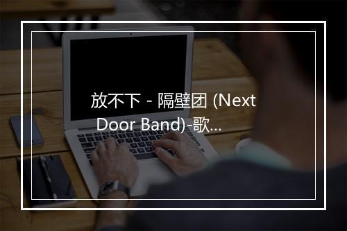 放不下 - 隔壁团 (Next Door Band)-歌词