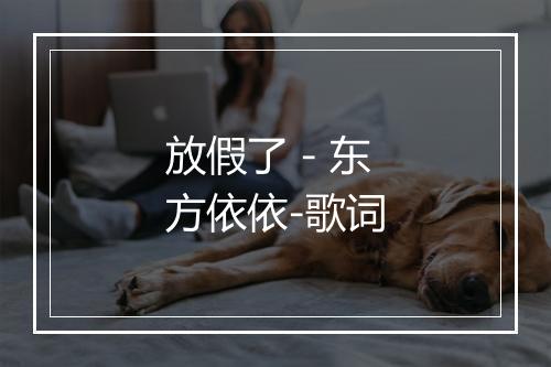 放假了 - 东方依依-歌词