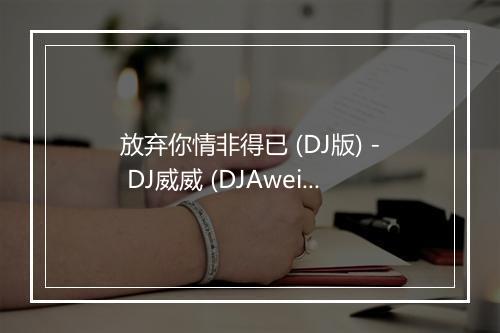 放弃你情非得已 (DJ版) - DJ威威 (DJAwei)-歌词