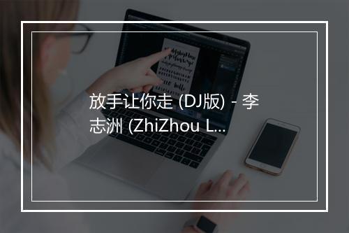 放手让你走 (DJ版) - 李志洲 (ZhiZhou Li)-歌词