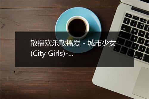 散播欢乐散播爱 - 城市少女 (City Girls)-歌词