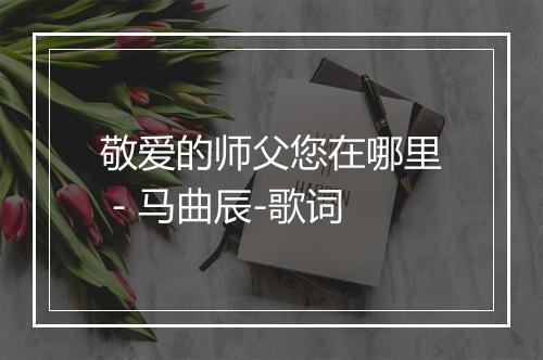 敬爱的师父您在哪里 - 马曲辰-歌词