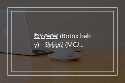 整容宝宝 (Botox baby) - 陈信成 (MCJKC)-歌词