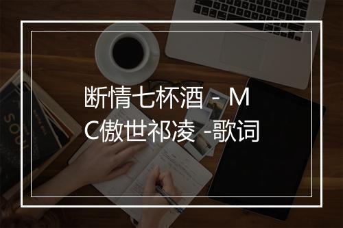 断情七杯酒 - MC傲世祁凌 -歌词