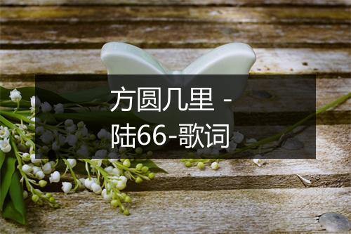 方圆几里 - 陆66-歌词