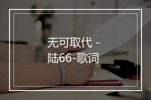 无可取代 - 陆66-歌词