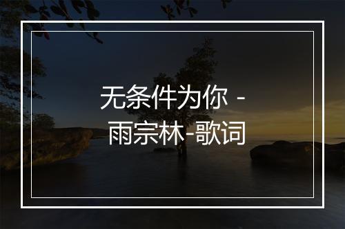 无条件为你 - 雨宗林-歌词