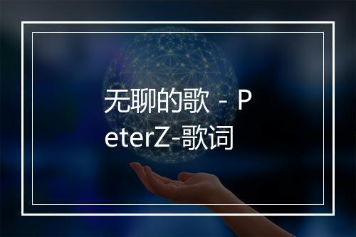 无聊的歌 - PeterZ-歌词