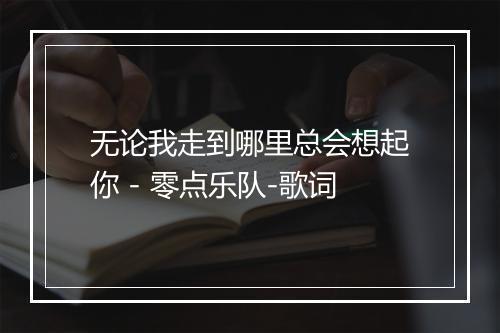 无论我走到哪里总会想起你 - 零点乐队-歌词