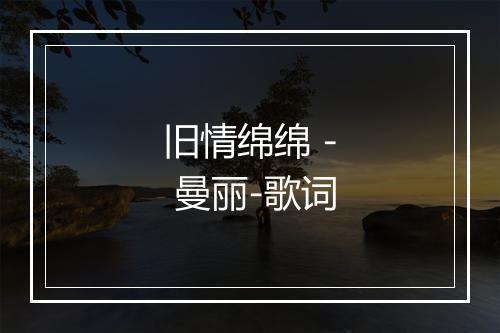 旧情绵绵 - 曼丽-歌词