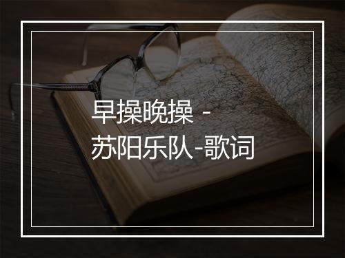 早操晚操 - 苏阳乐队-歌词