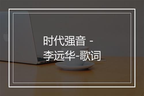 时代强音 - 李远华-歌词