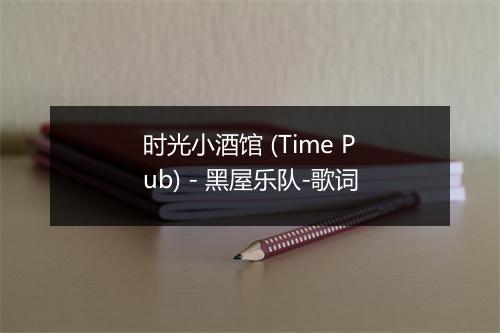 时光小酒馆 (Time Pub) - 黑屋乐队-歌词