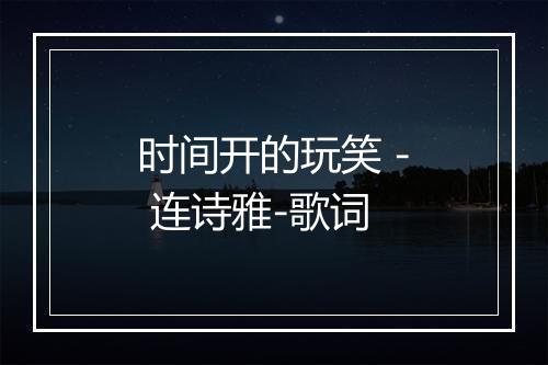 时间开的玩笑 - 连诗雅-歌词