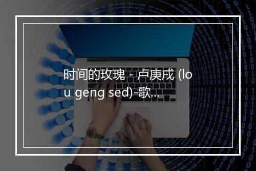 时间的玫瑰 - 卢庚戌 (lou geng sed)-歌词