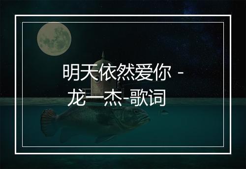 明天依然爱你 - 龙一杰-歌词