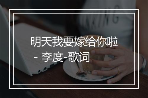 明天我要嫁给你啦 - 李度-歌词