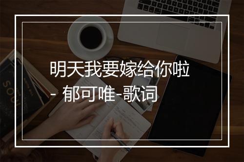 明天我要嫁给你啦 - 郁可唯-歌词