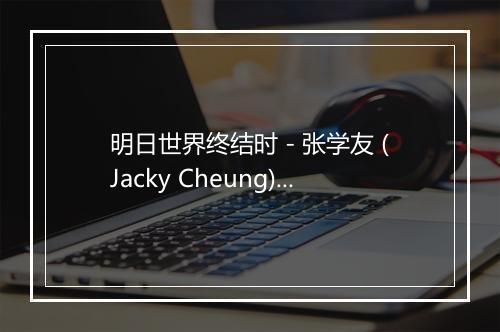 明日世界终结时 - 张学友 (Jacky Cheung)-歌词