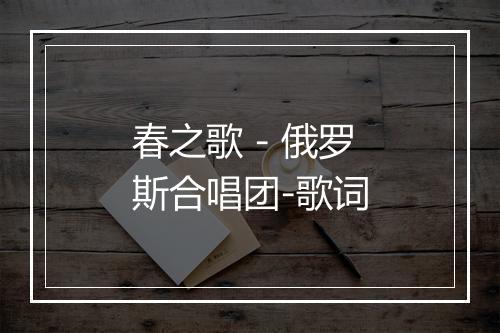 春之歌 - 俄罗斯合唱团-歌词